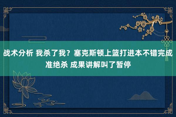 战术分析 我杀了我？塞克斯顿上篮打进本不错完成准绝杀 成果讲解叫了暂停