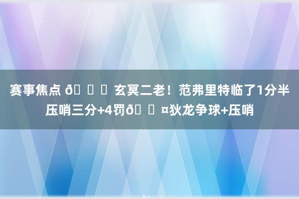 赛事焦点 🚀玄冥二老！范弗里特临了1分半压哨三分+4罚😤狄龙争球+压哨