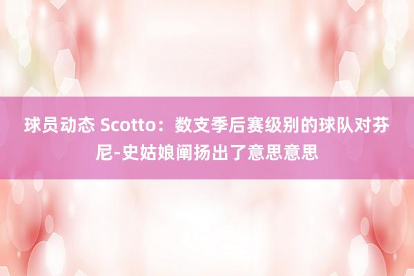 球员动态 Scotto：数支季后赛级别的球队对芬尼-史姑娘阐扬出了意思意思