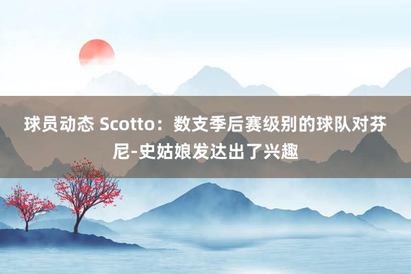 球员动态 Scotto：数支季后赛级别的球队对芬尼-史姑娘发达出了兴趣