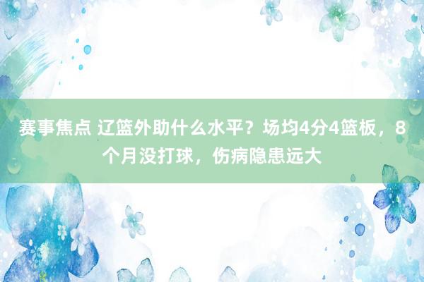 赛事焦点 辽篮外助什么水平？场均4分4篮板，8个月没打球，伤病隐患远大