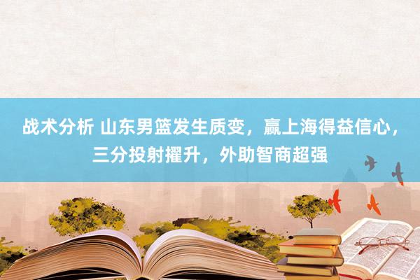 战术分析 山东男篮发生质变，赢上海得益信心，三分投射擢升，外助智商超强