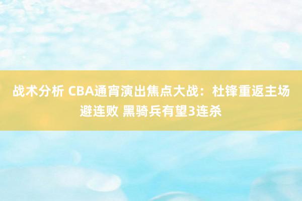 战术分析 CBA通宵演出焦点大战：杜锋重返主场避连败 黑骑兵有望3连杀