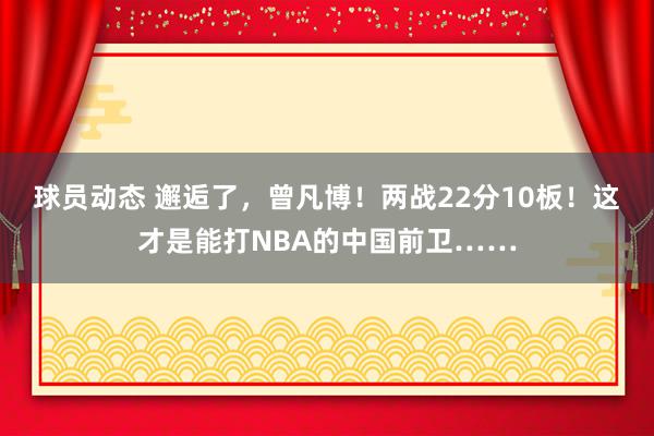 球员动态 邂逅了，曾凡博！两战22分10板！这才是能打NBA的中国前卫……