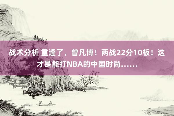 战术分析 重逢了，曾凡博！两战22分10板！这才是能打NBA的中国时尚……