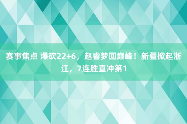 赛事焦点 爆砍22+6，赵睿梦回巅峰！新疆掀起浙江，7连胜直冲第1