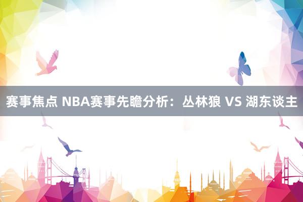 赛事焦点 NBA赛事先瞻分析：丛林狼 VS 湖东谈主