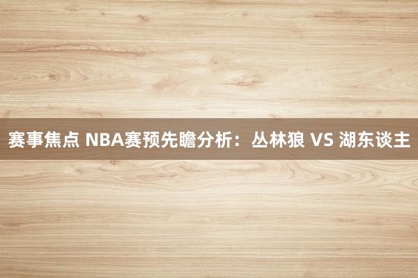 赛事焦点 NBA赛预先瞻分析：丛林狼 VS 湖东谈主