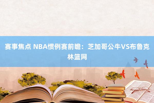 赛事焦点 NBA惯例赛前瞻：芝加哥公牛VS布鲁克林篮网