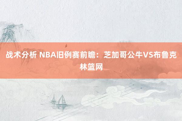 战术分析 NBA旧例赛前瞻：芝加哥公牛VS布鲁克林篮网