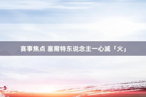 赛事焦点 塞爾特东说念主一心滅「火」