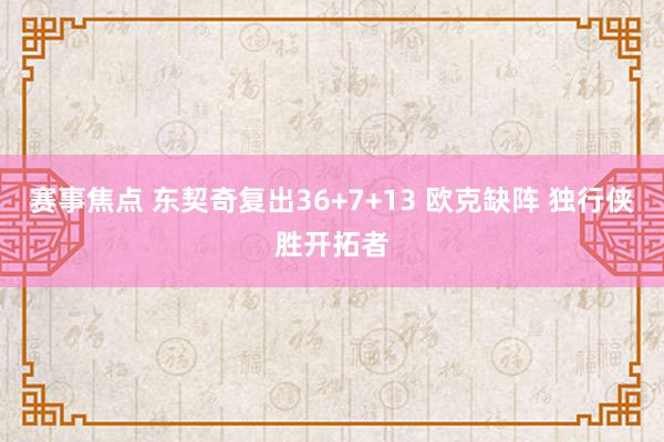 赛事焦点 东契奇复出36+7+13 欧克缺阵 独行侠胜开拓者