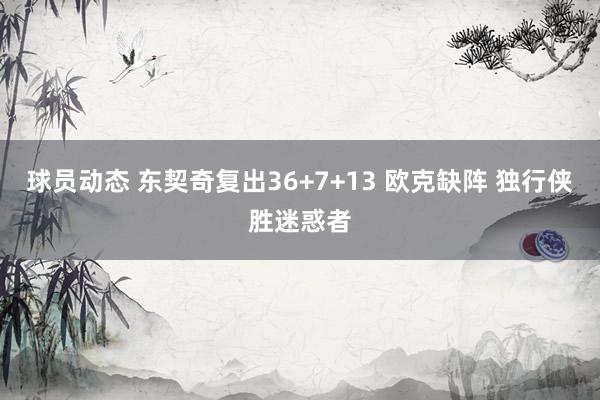 球员动态 东契奇复出36+7+13 欧克缺阵 独行侠胜迷惑者