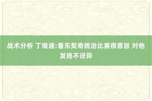 战术分析 丁维迪:看东契奇统治比赛很意旨 对他发扬不讶异