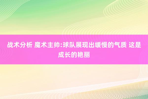 战术分析 魔术主帅:球队展现出缓慢的气质 这是成长的艳丽