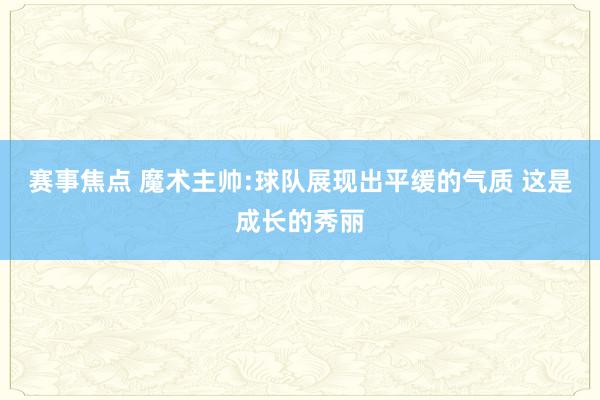 赛事焦点 魔术主帅:球队展现出平缓的气质 这是成长的秀丽