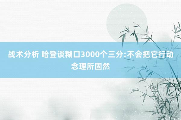 战术分析 哈登谈糊口3000个三分:不会把它行动念理所固然