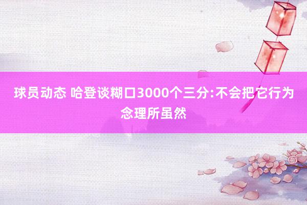 球员动态 哈登谈糊口3000个三分:不会把它行为念理所虽然