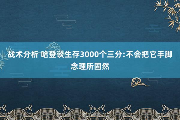 战术分析 哈登谈生存3000个三分:不会把它手脚念理所固然