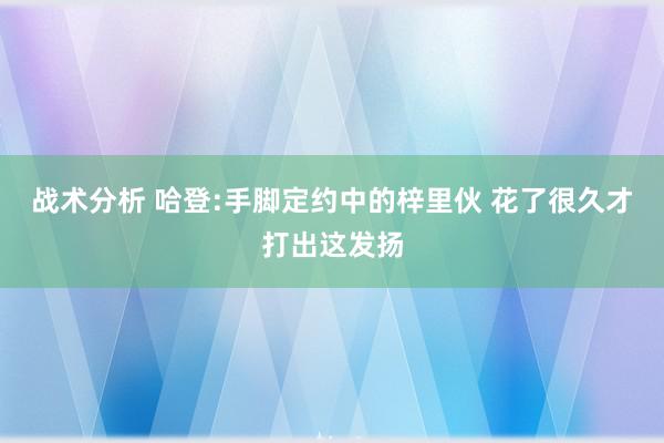 战术分析 哈登:手脚定约中的梓里伙 花了很久才打出这发扬