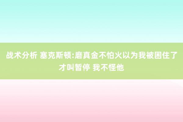 战术分析 塞克斯顿:磨真金不怕火以为我被困住了才叫暂停 我不怪他