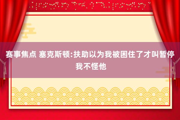 赛事焦点 塞克斯顿:扶助以为我被困住了才叫暂停 我不怪他