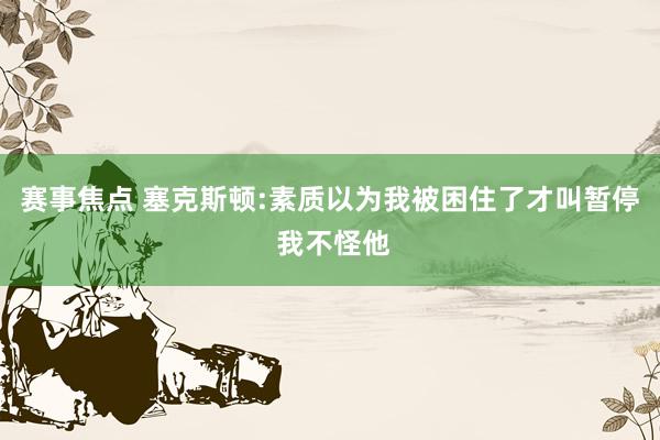 赛事焦点 塞克斯顿:素质以为我被困住了才叫暂停 我不怪他