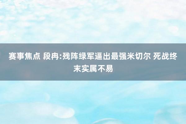 赛事焦点 段冉:残阵绿军逼出最强米切尔 死战终末实属不易