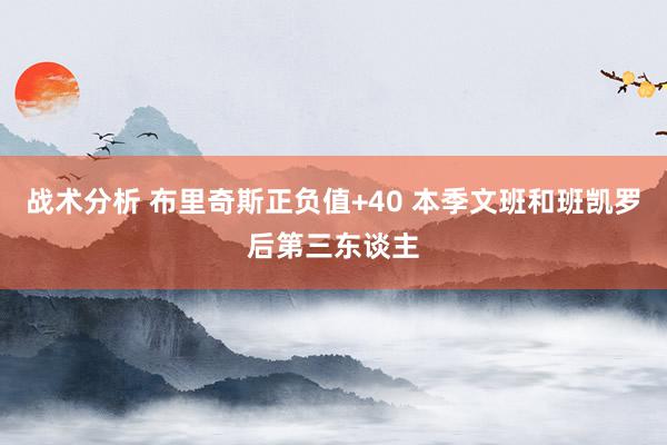 战术分析 布里奇斯正负值+40 本季文班和班凯罗后第三东谈主