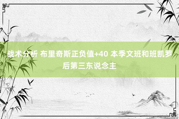 战术分析 布里奇斯正负值+40 本季文班和班凯罗后第三东说念主