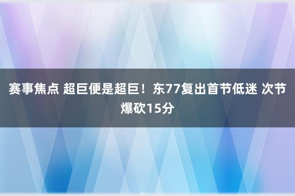 赛事焦点 超巨便是超巨！东77复出首节低迷 次节爆砍15分