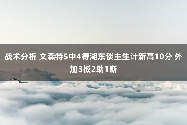 战术分析 文森特5中4得湖东谈主生计新高10分 外加3板2助1断