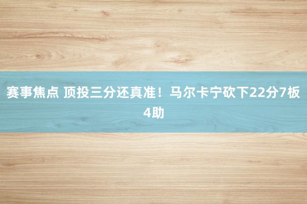 赛事焦点 顶投三分还真准！马尔卡宁砍下22分7板4助