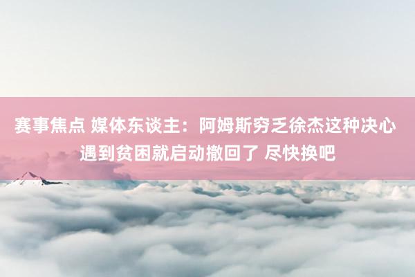 赛事焦点 媒体东谈主：阿姆斯穷乏徐杰这种决心 遇到贫困就启动撤回了 尽快换吧