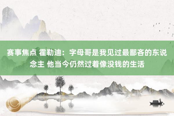 赛事焦点 霍勒迪：字母哥是我见过最鄙吝的东说念主 他当今仍然过着像没钱的生活