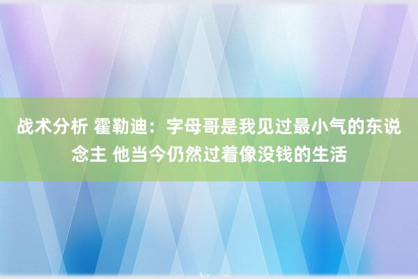 战术分析 霍勒迪：字母哥是我见过最小气的东说念主 他当今仍然过着像没钱的生活