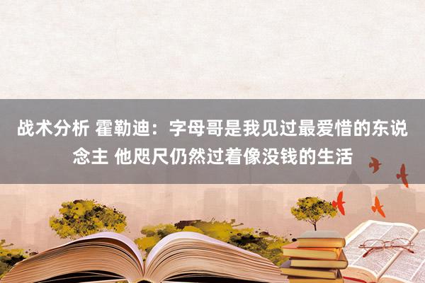 战术分析 霍勒迪：字母哥是我见过最爱惜的东说念主 他咫尺仍然过着像没钱的生活