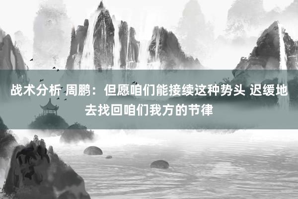 战术分析 周鹏：但愿咱们能接续这种势头 迟缓地去找回咱们我方的节律