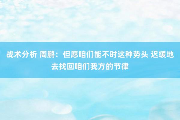 战术分析 周鹏：但愿咱们能不时这种势头 迟缓地去找回咱们我方的节律