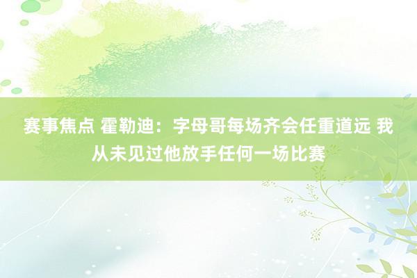 赛事焦点 霍勒迪：字母哥每场齐会任重道远 我从未见过他放手任何一场比赛