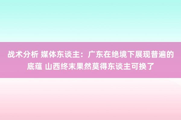 战术分析 媒体东谈主：广东在绝境下展现普遍的底蕴 山西终末果然莫得东谈主可换了