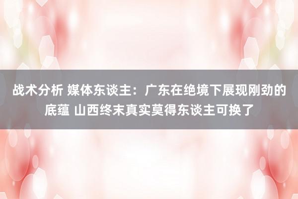 战术分析 媒体东谈主：广东在绝境下展现刚劲的底蕴 山西终末真实莫得东谈主可换了