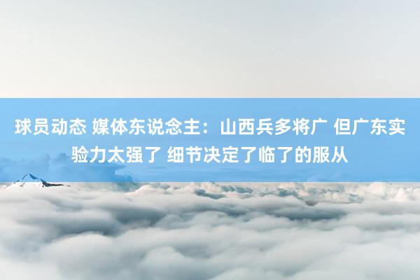 球员动态 媒体东说念主：山西兵多将广 但广东实验力太强了 细节决定了临了的服从