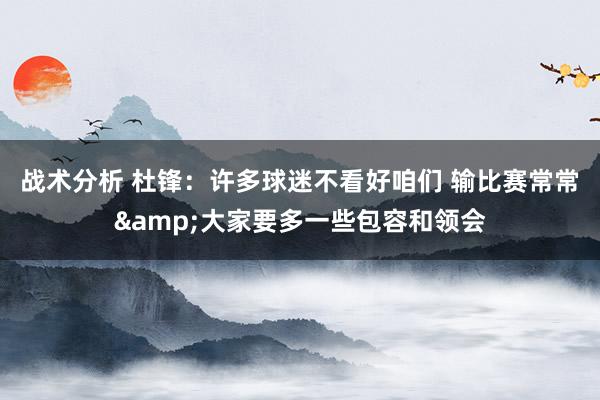 战术分析 杜锋：许多球迷不看好咱们 输比赛常常&大家要多一些包容和领会