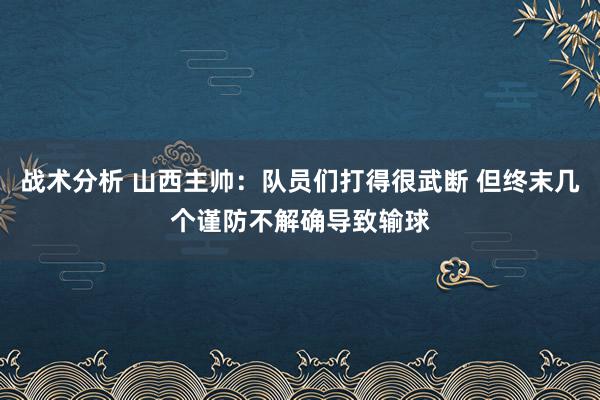 战术分析 山西主帅：队员们打得很武断 但终末几个谨防不解确导致输球