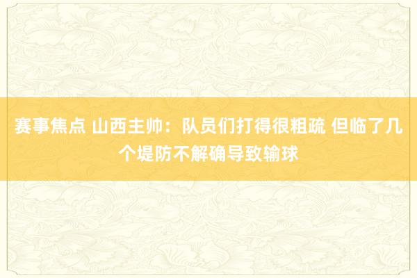 赛事焦点 山西主帅：队员们打得很粗疏 但临了几个堤防不解确导致输球