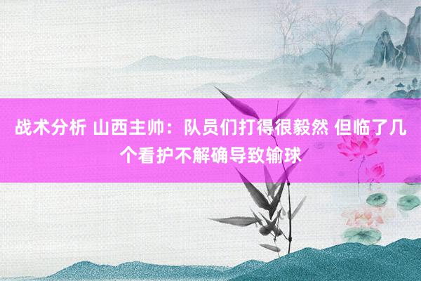 战术分析 山西主帅：队员们打得很毅然 但临了几个看护不解确导致输球