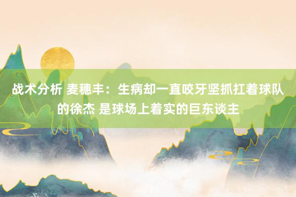 战术分析 麦穗丰：生病却一直咬牙坚抓扛着球队的徐杰 是球场上着实的巨东谈主