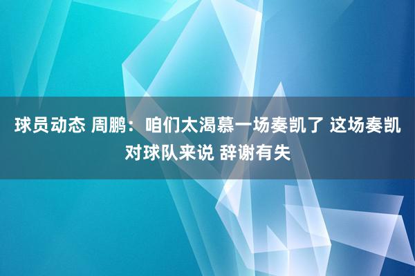 球员动态 周鹏：咱们太渴慕一场奏凯了 这场奏凯对球队来说 辞谢有失