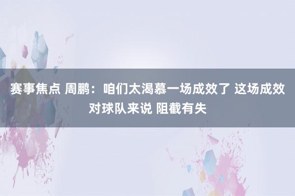 赛事焦点 周鹏：咱们太渴慕一场成效了 这场成效对球队来说 阻截有失